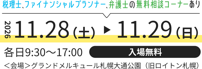 2026.11.28(土)～11.29（日）　税理士、ファイナンシャルプランナー、弁護士の無料相談コーナーあり　各日9：30～17：00　入場無料　＜会場＞グランドメルキュール札幌大通公園（旧ロイトンホテル）